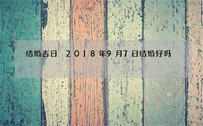 结婚吉日 2018年9月7日结婚好吗